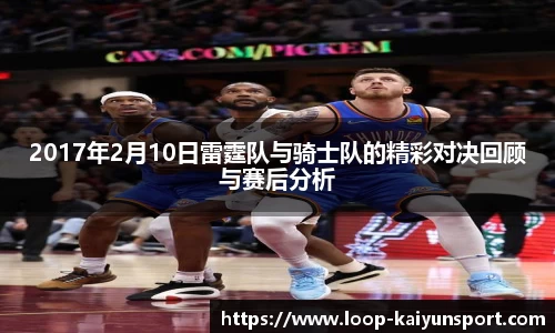 2017年2月10日雷霆队与骑士队的精彩对决回顾与赛后分析